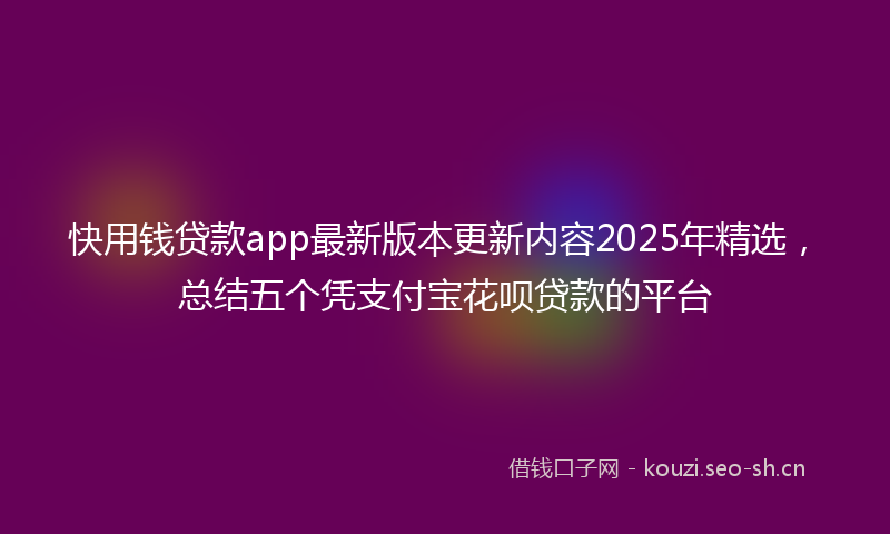 快用钱贷款app最新版本更新内容2025年精选，总结五个凭支付宝花呗贷款的平台