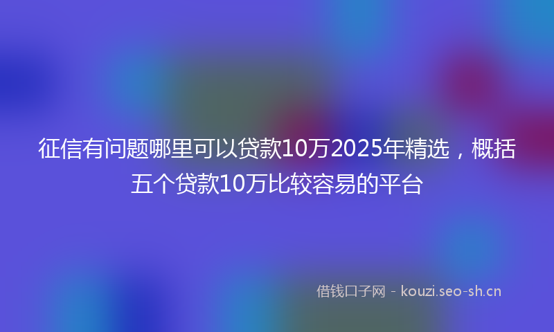 征信有问题哪里可以贷款10万2025年精选，概括五个贷款10万比较容易的平台