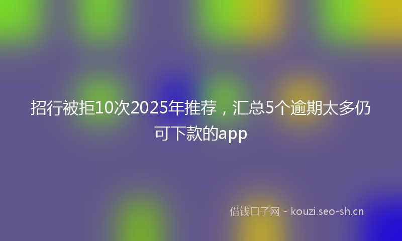 招行被拒10次2025年推荐，汇总5个逾期太多仍可下款的app