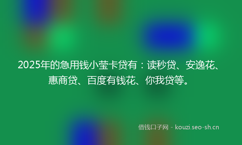 2025年的急用钱小莹卡贷有：读秒贷、安逸花、惠商贷、百度有钱花、你我贷等。