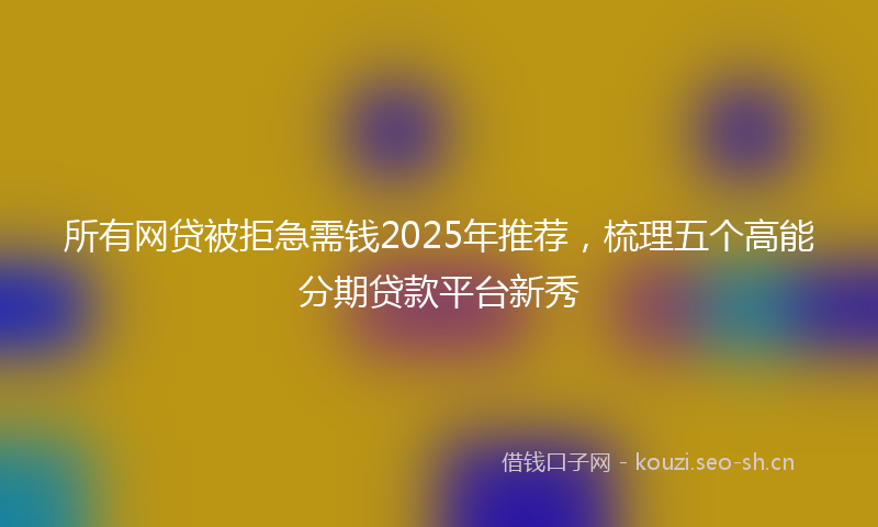 所有网贷被拒急需钱2025年推荐，梳理五个高能分期贷款平台新秀