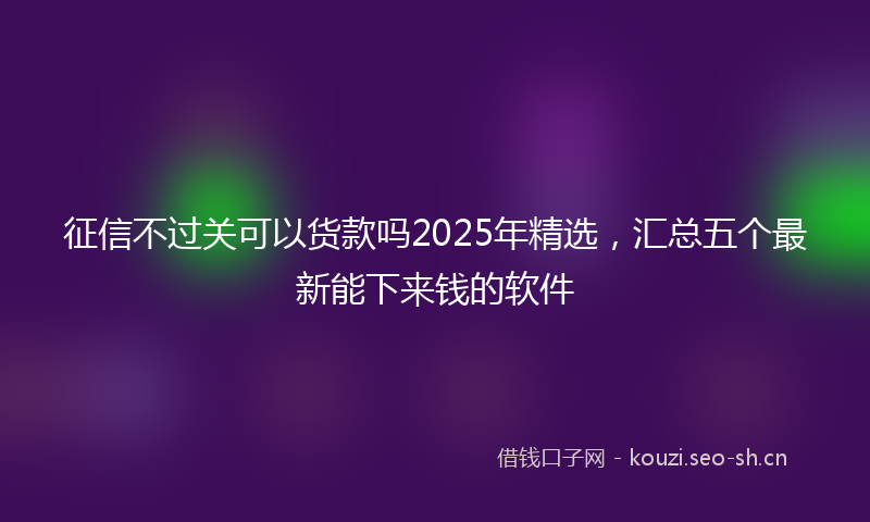 征信不过关可以货款吗2025年精选，汇总五个最新能下来钱的软件