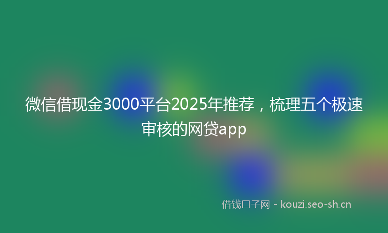 微信借现金3000平台2025年推荐，梳理五个极速审核的网贷app
