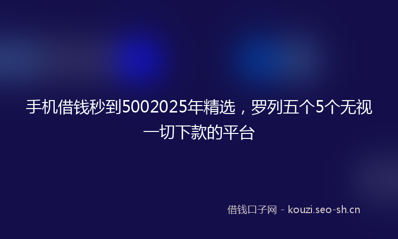 手机借钱秒到5002025年精选，罗列五个5个无视一切下款的平台