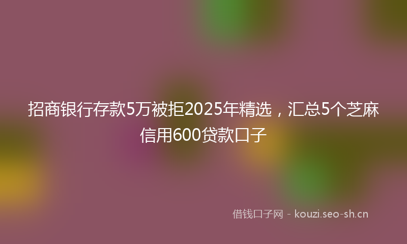 招商银行存款5万被拒2025年精选，汇总5个芝麻信用600贷款口子