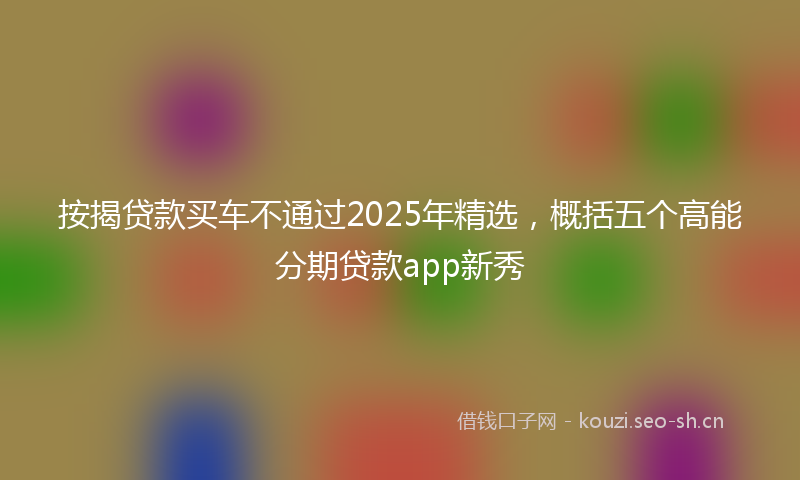 按揭贷款买车不通过2025年精选，概括五个高能分期贷款app新秀