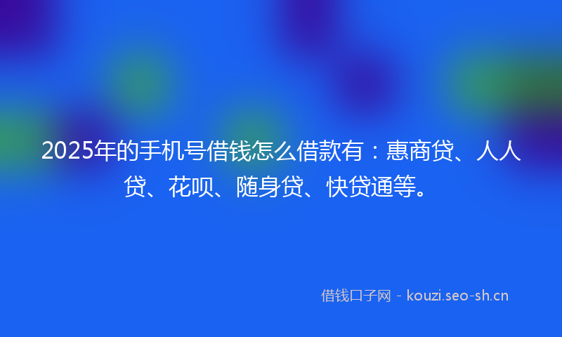 2025年的手机号借钱怎么借款有：惠商贷、人人贷、花呗、随身贷、快贷通等。