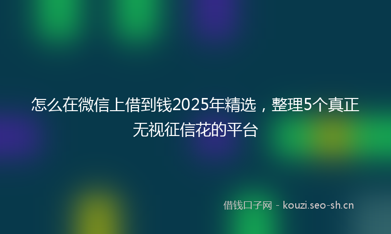 怎么在微信上借到钱2025年精选,整理5个真正无视征信花的平台