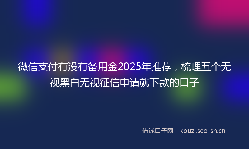 微信支付有没有备用金2025年推荐,梳理五个无视黑白无视征信申请就下款的口子