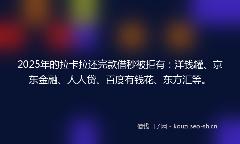 2025年的拉卡拉还完款借秒被拒有：洋钱罐、京东金融、人人贷、百度有钱花、东方汇等。
