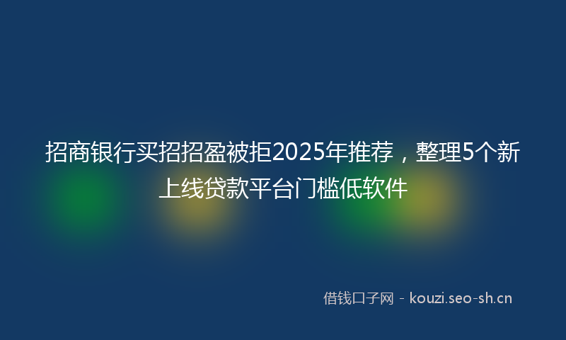 招商银行买招招盈被拒2025年推荐，整理5个新上线贷款平台门槛低软件