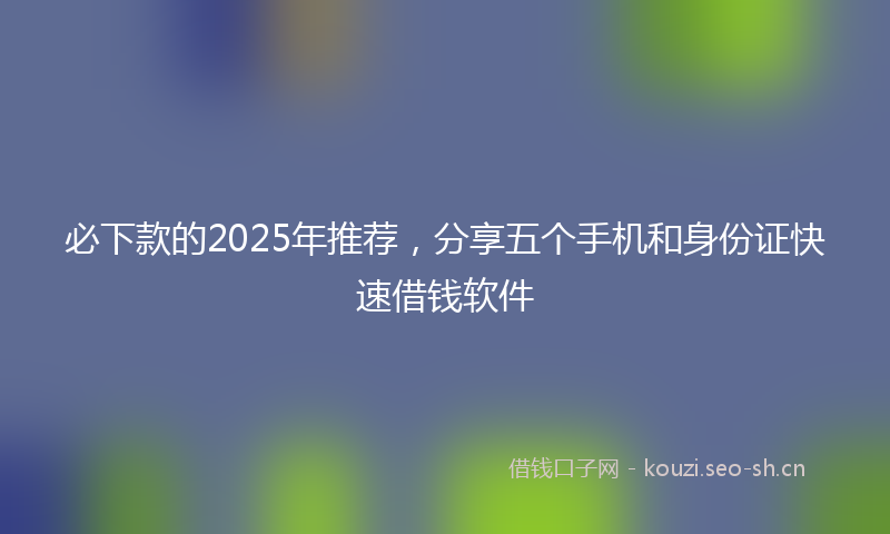 必下款的2025年推荐，分享五个手机和身份证快速借钱软件