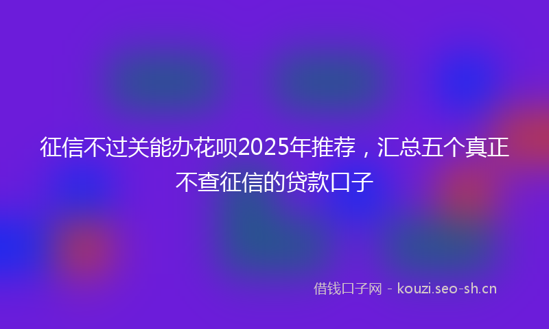 征信不过关能办花呗2025年推荐，汇总五个真正不查征信的贷款口子