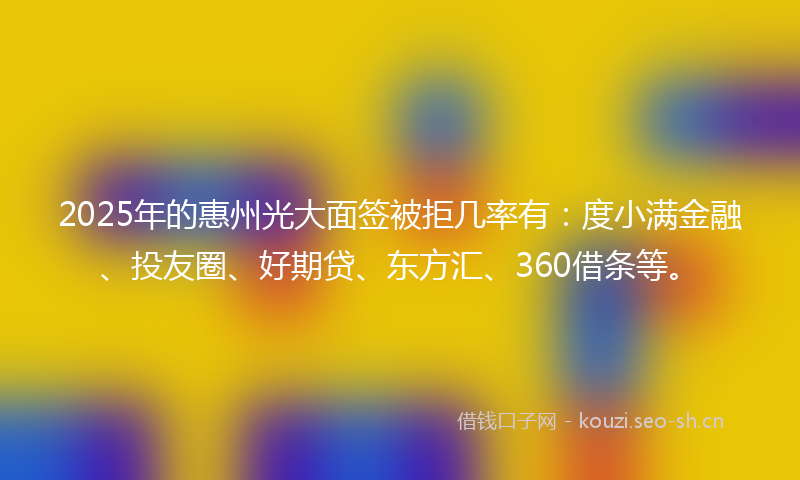 2025年的惠州光大面签被拒几率有:度小满金融、投友圈、好期贷、东方汇、360借条等。