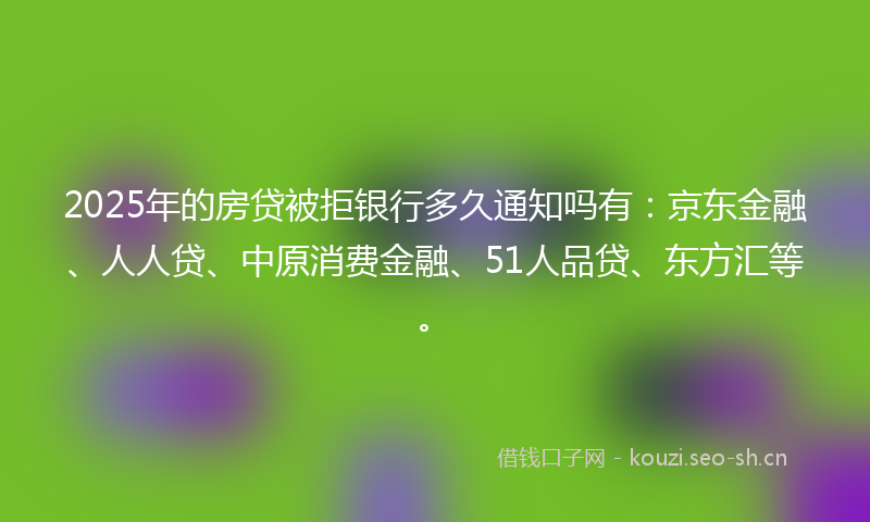 2025年的房贷被拒银行多久通知吗有：京东金融、人人贷、中原消费金融、51人品贷、东方汇等。