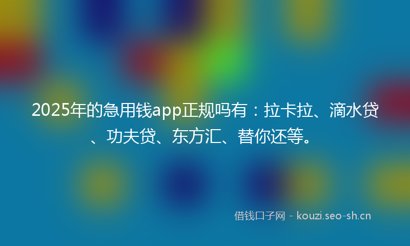2025年的急用钱app正规吗有:拉卡拉、滴水贷、功夫贷、东方汇、替你还等。