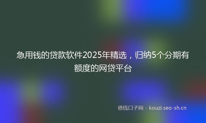 急用钱的贷款软件2025年精选，归纳5个分期有额度的网贷平台