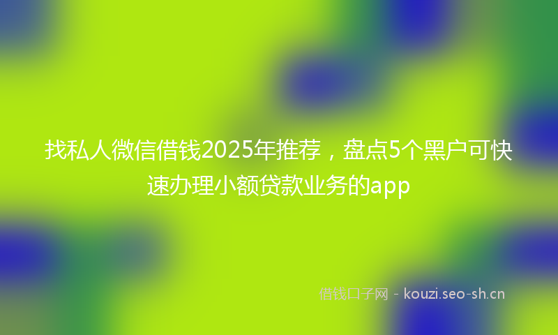 找私人微信借钱2025年推荐，盘点5个黑户可快速办理小额贷款业务的app