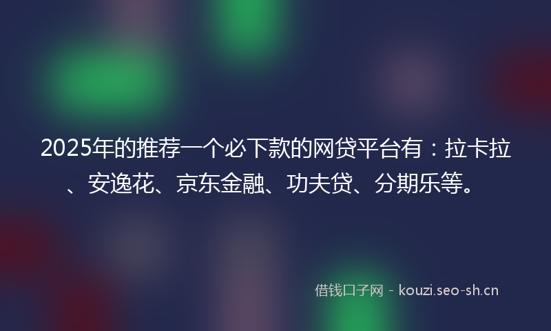 2025年的推荐一个必下款的网贷平台有：拉卡拉、安逸花、京东金融、功夫贷、分期乐等。