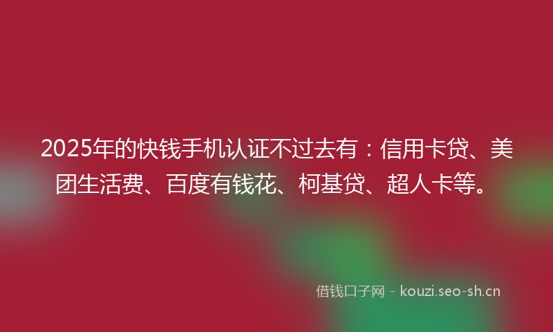 2025年的快钱手机认证不过去有：信用卡贷、美团生活费、百度有钱花、柯基贷、超人卡等。