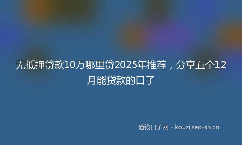 无抵押贷款10万哪里贷2025年推荐，分享五个12月能贷款的口子