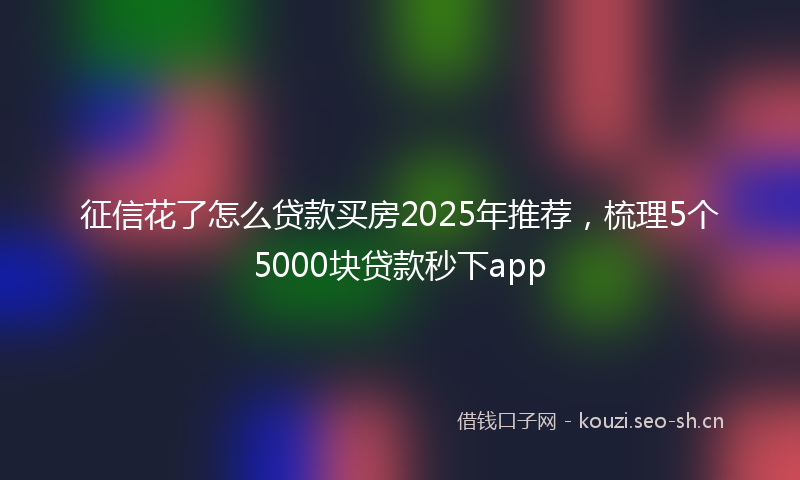 征信花了怎么贷款买房2025年推荐，梳理5个5000块贷款秒下app