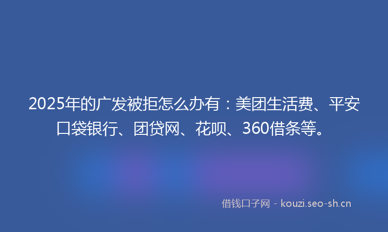 2025年的广发被拒怎么办有：美团生活费、平安口袋银行、团贷网、花呗、360借条等。