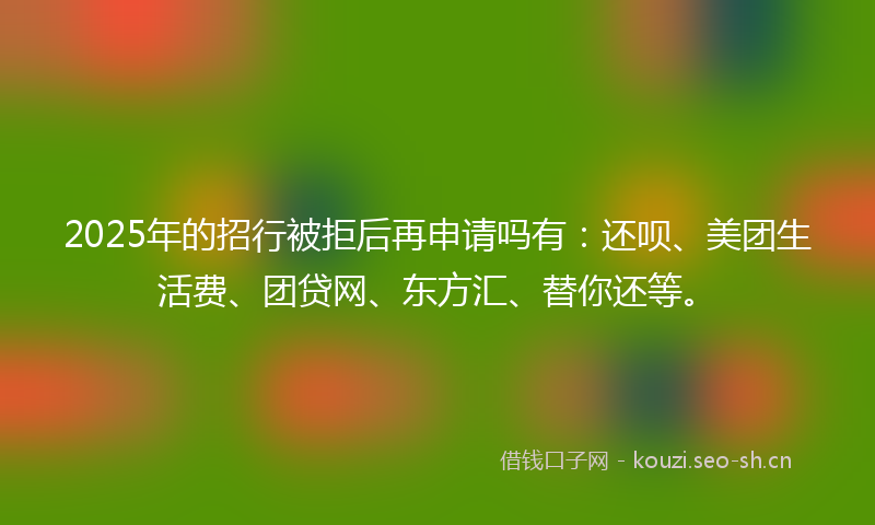 2025年的招行被拒后再申请吗有：还呗、美团生活费、团贷网、东方汇、替你还等。