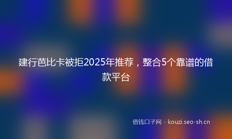 建行芭比卡被拒2025年推荐，整合5个靠谱的借款平台