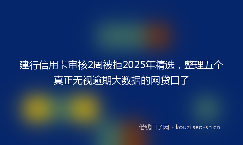 建行信用卡审核2周被拒2025年精选，整理五个真正无视逾期大数据的网贷口子
