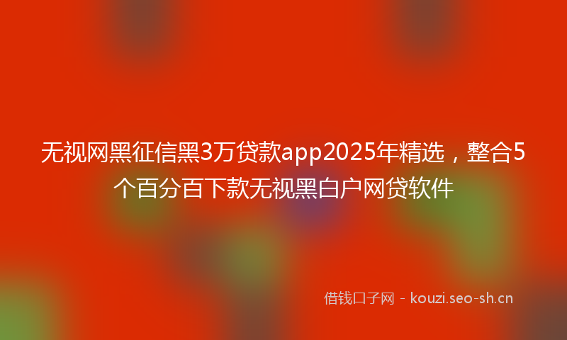 无视网黑征信黑3万贷款app2025年精选，整合5个百分百下款无视黑白户网贷软件