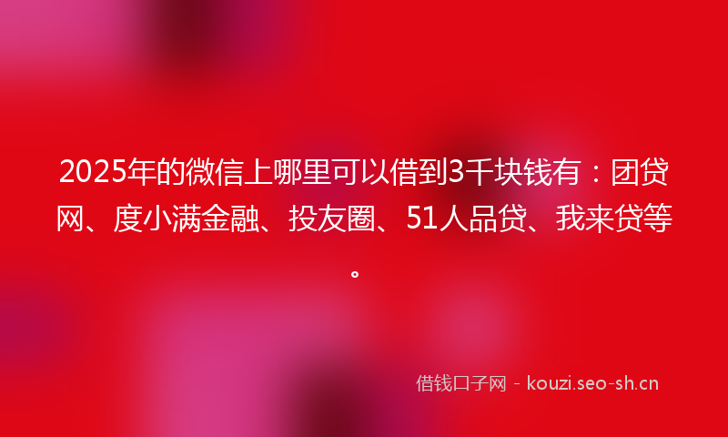 2025年的微信上哪里可以借到3千块钱有：团贷网、度小满金融、投友圈、51人品贷、我来贷等。