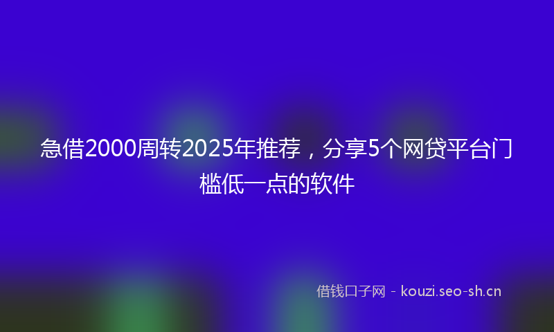 急借2000周转2025年推荐，分享5个网贷平台门槛低一点的软件