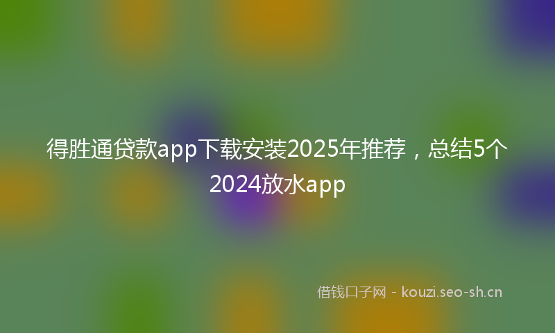 得胜通贷款app下载安装2025年推荐，总结5个2024放水app