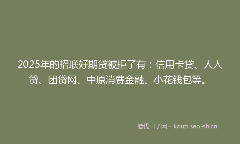 2025年的招联好期贷被拒了有：信用卡贷、人人贷、团贷网、中原消费金融、小花钱包等。