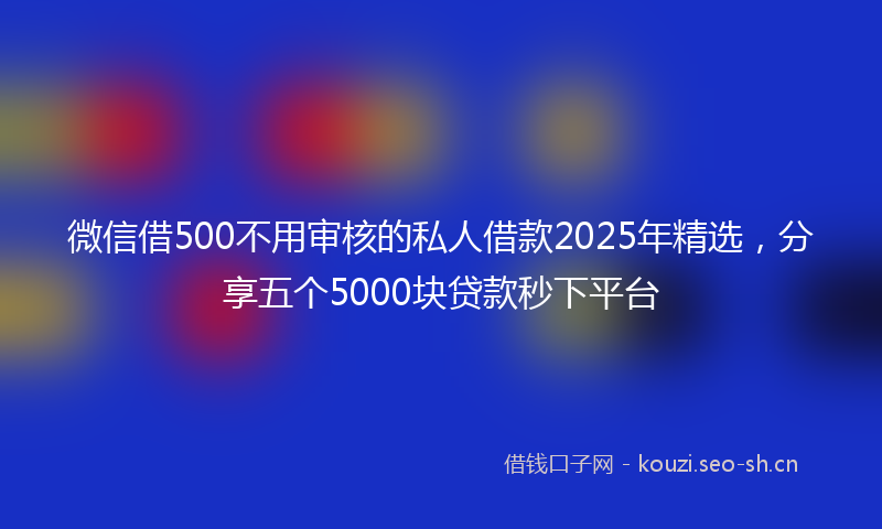 微信借500不用审核的私人借款2025年精选，分享五个5000块贷款秒下平台