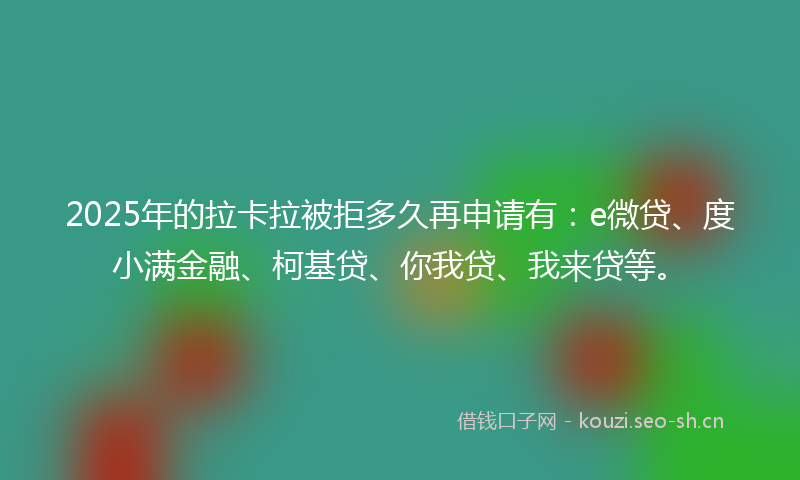 2025年的拉卡拉被拒多久再申请有：e微贷、度小满金融、柯基贷、你我贷、我来贷等。