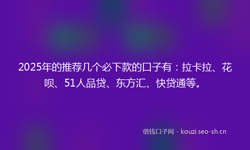 2025年的推荐几个必下款的口子有：拉卡拉、花呗、51人品贷、东方汇、快贷通等。