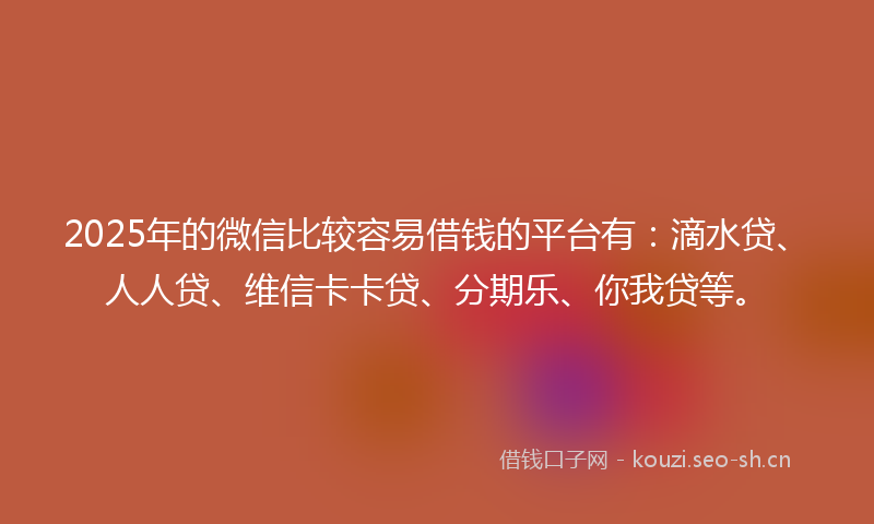 2025年的微信比较容易借钱的平台有：滴水贷、人人贷、维信卡卡贷、分期乐、你我贷等。
