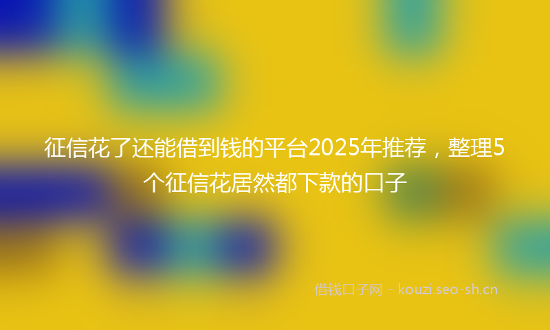 征信花了还能借到钱的平台2025年推荐，整理5个征信花居然都下款的口子