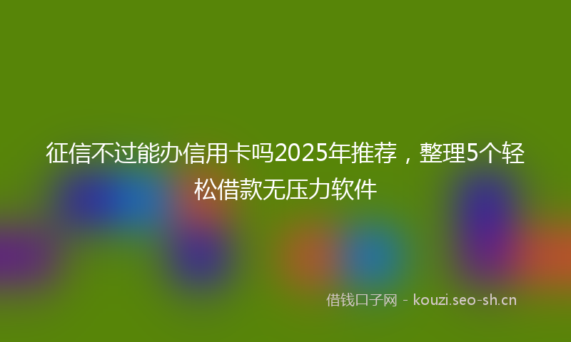 征信不过能办信用卡吗2025年推荐，整理5个轻松借款无压力软件