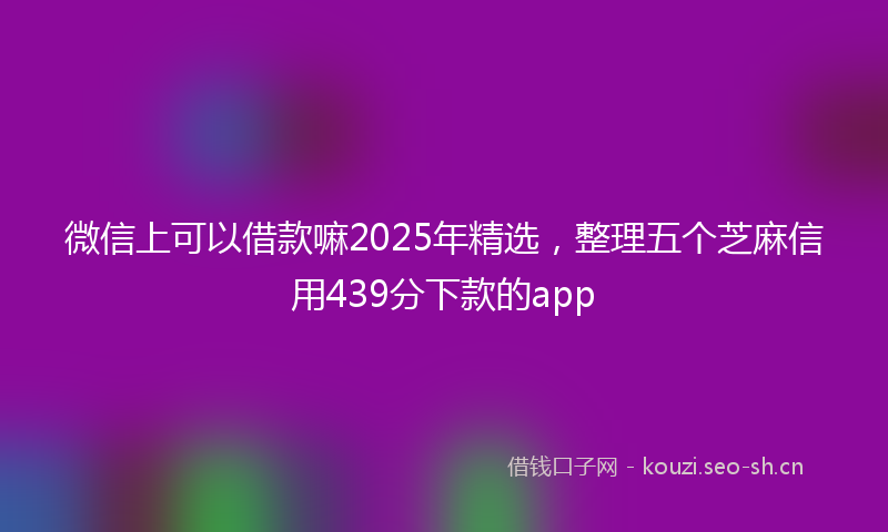 微信上可以借款嘛2025年精选，整理五个芝麻信用439分下款的app