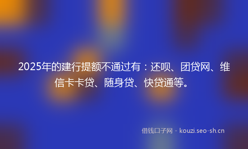 2025年的建行提额不通过有：还呗、团贷网、维信卡卡贷、随身贷、快贷通等。