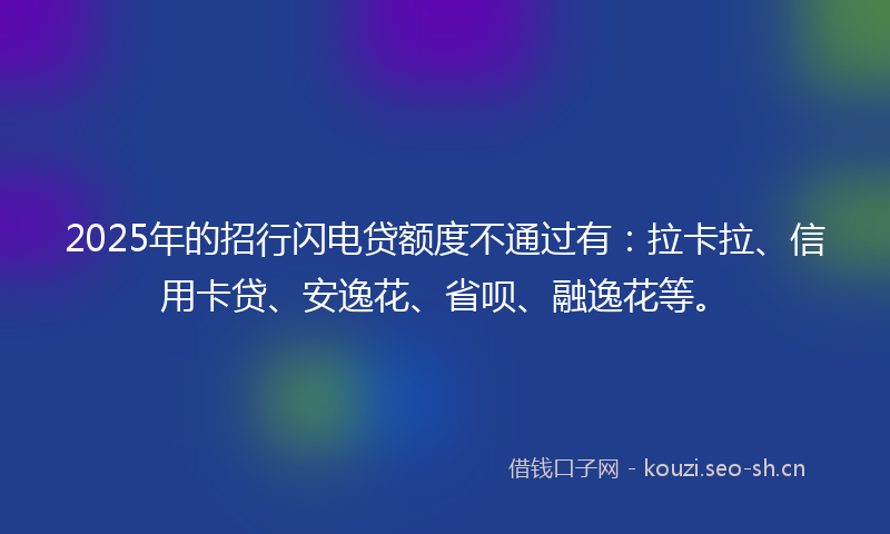 2025年的招行闪电贷额度不通过有：拉卡拉、信用卡贷、安逸花、省呗、融逸花等。
