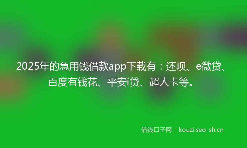 2025年的急用钱借款app下载有：还呗、e微贷、百度有钱花、平安i贷、超人卡等。