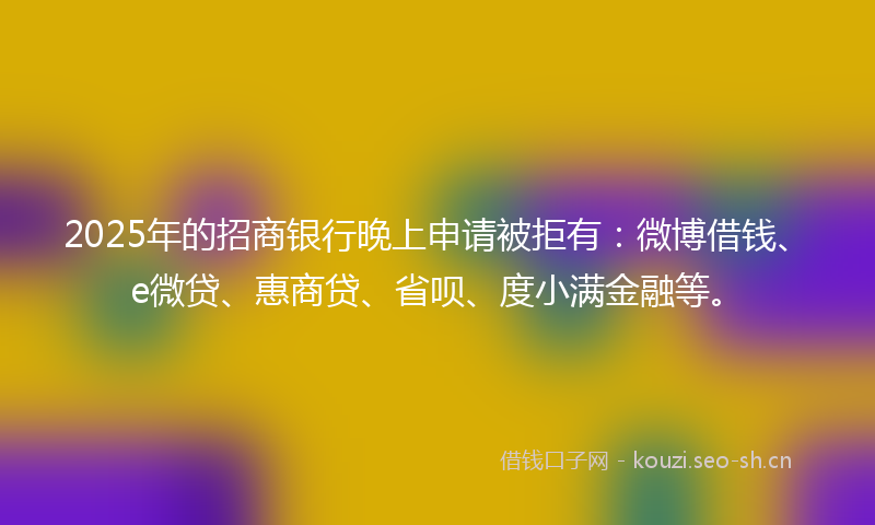 2025年的招商银行晚上申请被拒有：微博借钱、e微贷、惠商贷、省呗、度小满金融等。