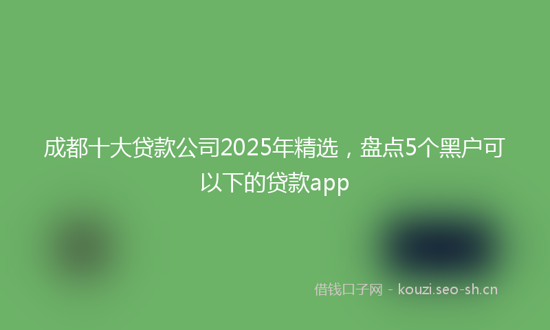 成都十大贷款公司2025年精选，盘点5个黑户可以下的贷款app
