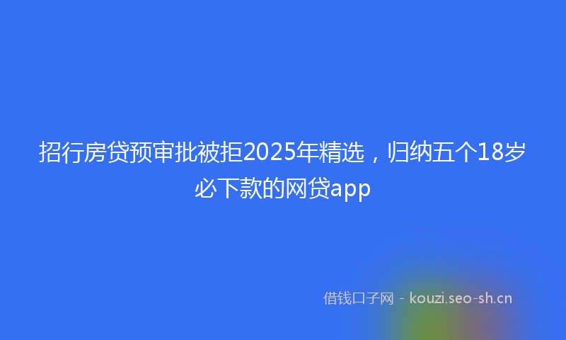 招行房贷预审批被拒2025年精选，归纳五个18岁必下款的网贷app