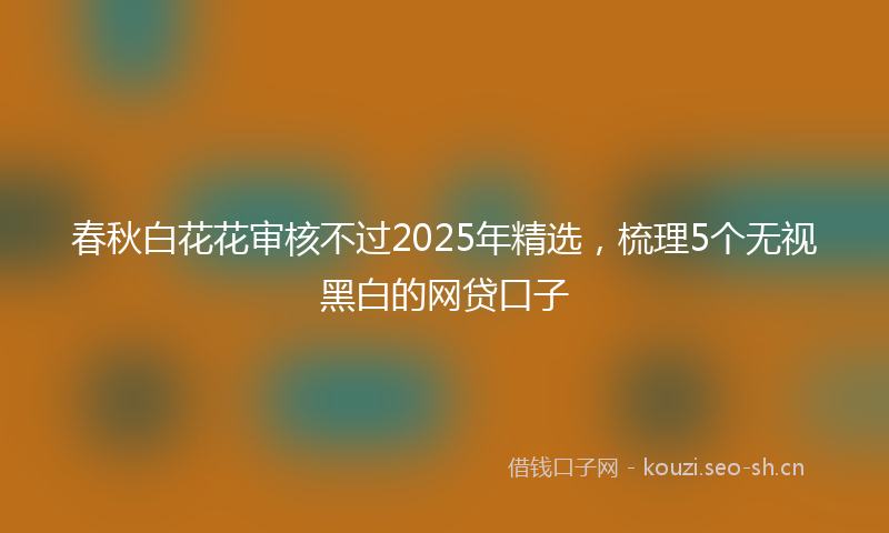 春秋白花花审核不过2025年精选，梳理5个无视黑白的网贷口子