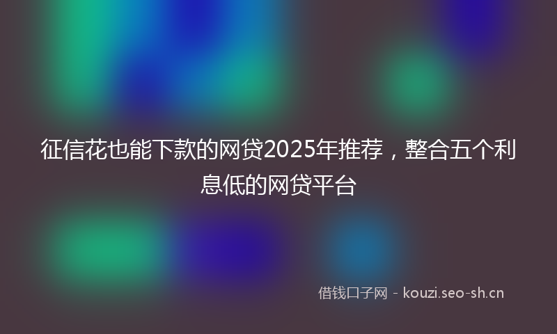 征信花也能下款的网贷2025年推荐，整合五个利息低的网贷平台